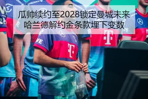 瓜帅续约至2028锁定曼城未来 哈兰德解约金条款埋下变数